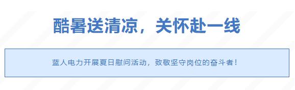 酷暑送清凉，关怀赴一线｜蓝人电力开展夏日慰问活动，致敬坚守岗位的奋斗者